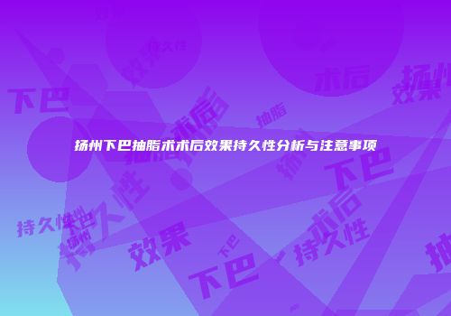 扬州下巴抽脂术术后效果持久性分析与注意事项