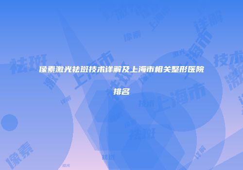 像素激光祛斑技术详解及上海市相关整形医院排名