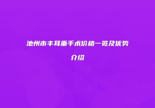 池州市丰耳垂手术价格一览及优势介绍