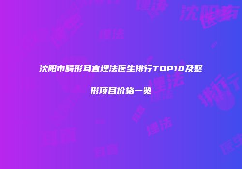 沈阳市畸形耳直埋法医生排行TOP10及整形项目价格一览