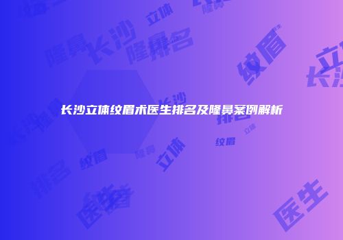 长沙立体纹眉术医生排名及隆鼻案例解析