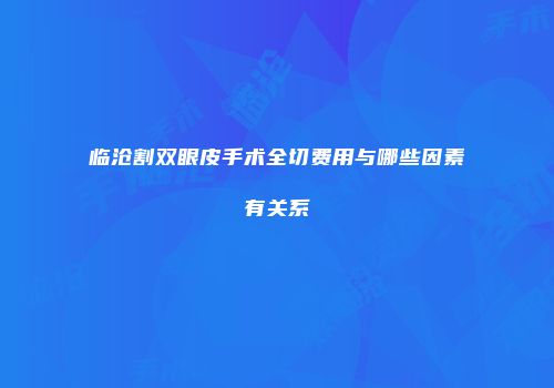 临沧割双眼皮手术全切费用与哪些因素有关系