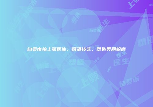 自贡市抬上颚医生：精湛技艺，塑造美丽轮廓