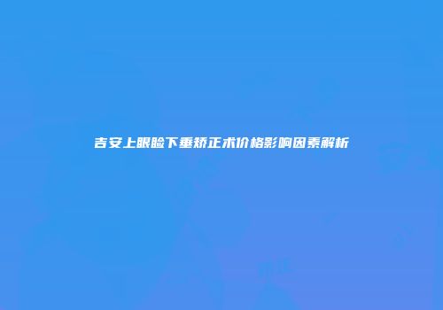 吉安上眼睑下垂矫正术价格影响因素解析