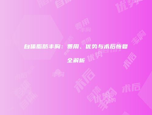 自体脂肪丰胸：费用、优势与术后恢复全解析