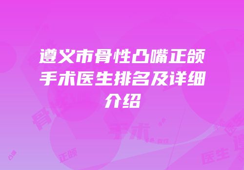遵义市骨性凸嘴正颌手术医生排名及详细介绍