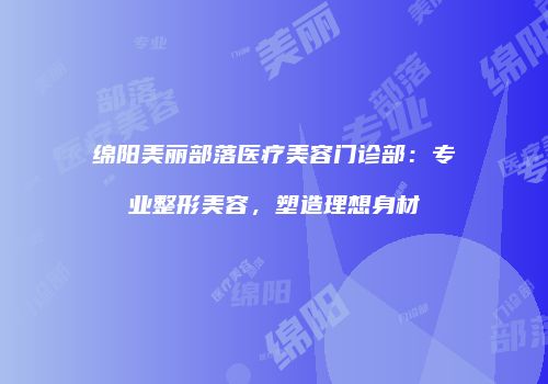 绵阳美丽部落医疗美容门诊部：专业整形美容，塑造理想身材
