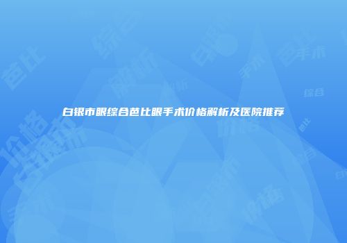 白银市眼综合芭比眼手术价格解析及医院推荐