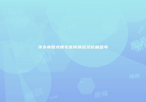 萍乡市激光脱毛医院排名及价格参考