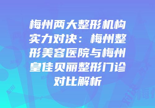 梅州两大整形机构实力对决：梅州整形美容医院与梅州皇佳贝丽整形门诊对比解析