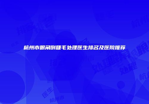 杭州市眼角倒睫毛处理医生排名及医院推荐