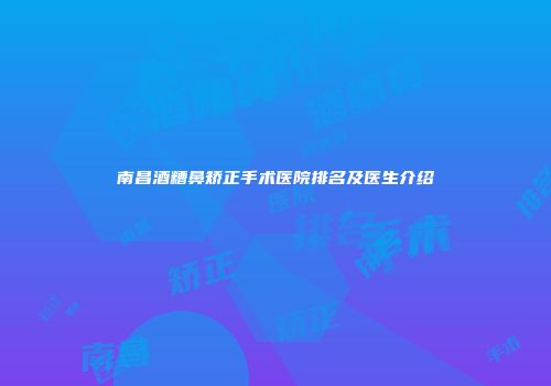 南昌酒糟鼻矫正手术医院排名及医生介绍