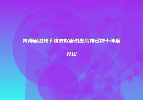 青海省激光手术去除雀斑医院排名前十详细介绍