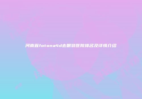 河南省fotona4d去眼袋医院排名及详情介绍