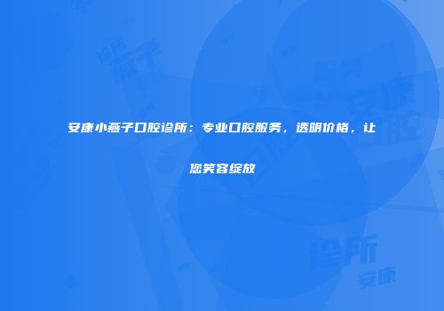 安康小燕子口腔诊所：专业口腔服务，透明价格，让您笑容绽放