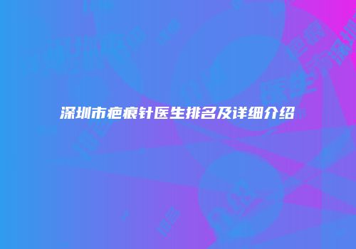 深圳市疤痕针医生排名及详细介绍