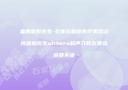 雷鹏整形医生-石家庄丽德医疗美容诊所雷鹏医生ulthera超声刀网友票选说都不错