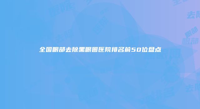 全国眼部去除黑眼圈医院排名前50位盘点
