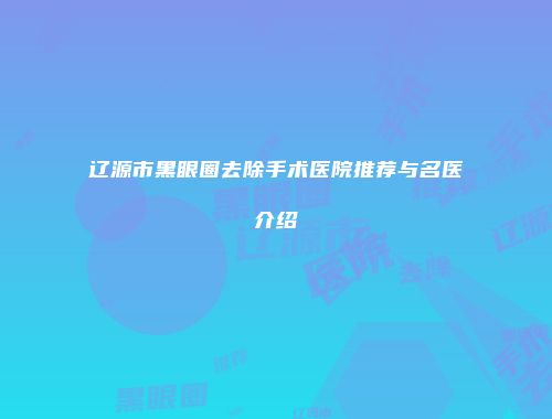 辽源市黑眼圈去除手术医院推荐与名医介绍