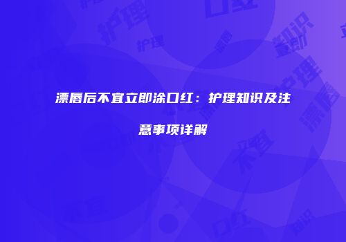 漂唇后不宜立即涂口红：护理知识及注意事项详解