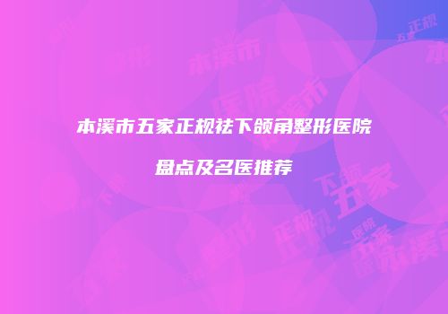 本溪市五家正规祛下颌角整形医院盘点及名医推荐