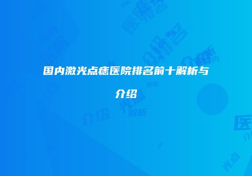 国内激光点痣医院排名前十解析与介绍