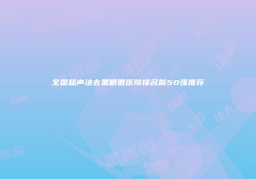 全国超声法去黑眼圈医院排名前50强推荐