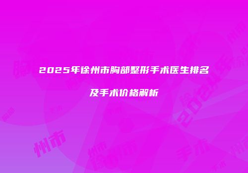 2025年徐州市胸部整形手术医生排名及手术价格解析