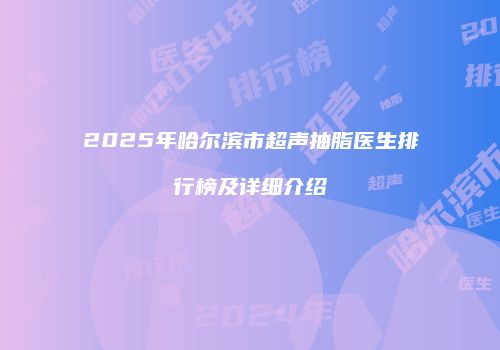 2025年哈尔滨市超声抽脂医生排行榜及详细介绍
