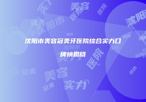 沈阳市美容冠美牙医院综合实力口碑榜揭晓