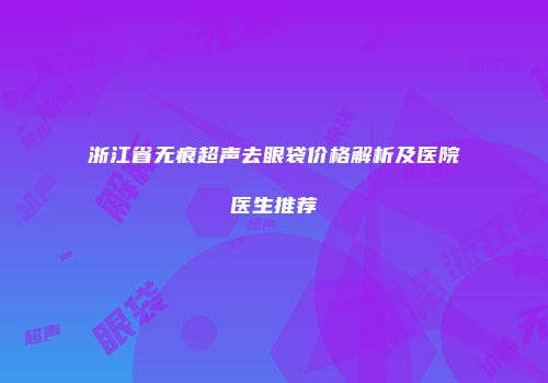 浙江省无痕超声去眼袋价格解析及医院医生推荐