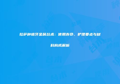 拉萨种植牙金属台术：使用寿命、护理要点与材料构成解析