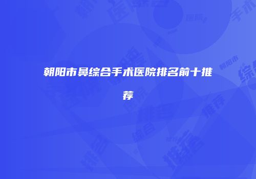 朝阳市鼻综合手术医院排名前十推荐
