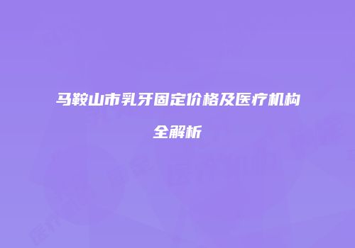 马鞍山市乳牙固定价格及医疗机构全解析