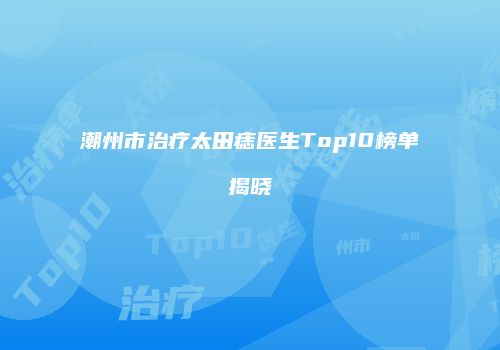 潮州市治疗太田痣医生Top10榜单揭晓