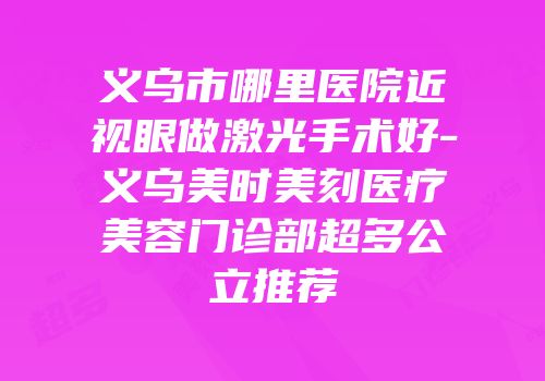 义乌市哪里医院近视眼做激光手术好-义乌美时美刻医疗美容门诊部超多公立推荐