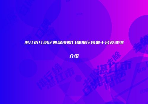 湛江市红胎记去除医院口碑排行榜前十名及详细介绍