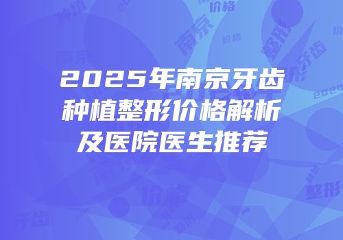 2025年南京牙齿种植整形价格解析及医院医生推荐