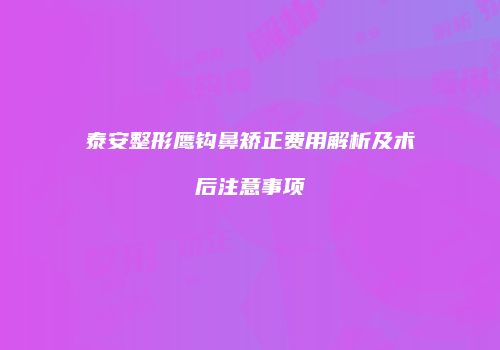 泰安整形鹰钩鼻矫正费用解析及术后注意事项