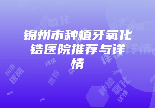 锦州市种植牙氧化锆医院推荐与详情