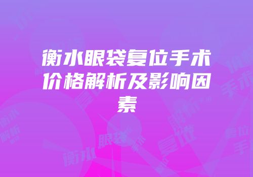 衡水眼袋复位手术价格解析及影响因素