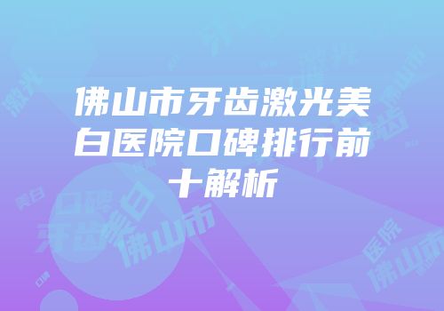 佛山市牙齿激光美白医院口碑排行前十解析