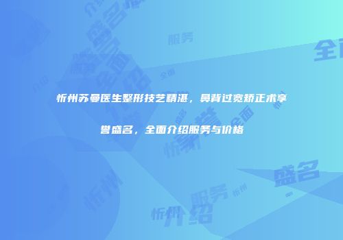 忻州苏曼医生整形技艺精湛，鼻背过宽矫正术享誉盛名，全面介绍服务与价格