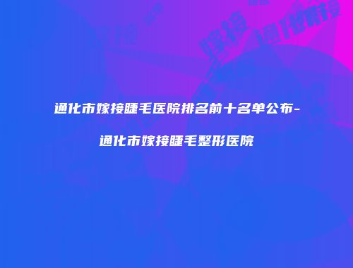 通化市嫁接睫毛医院排名前十名单公布-通化市嫁接睫毛整形医院