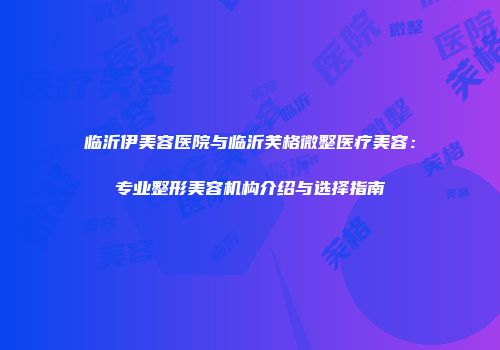 临沂伊美容医院与临沂芙格微整医疗美容：专业整形美容机构介绍与选择指南
