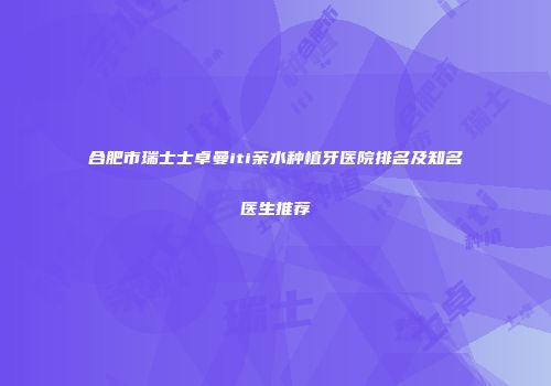 合肥市瑞士士卓曼iti亲水种植牙医院排名及知名医生推荐