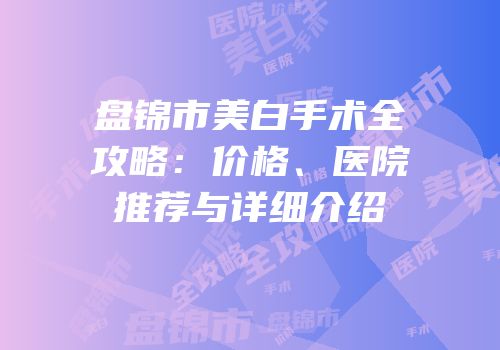 盘锦市美白手术全攻略：价格、医院推荐与详细介绍