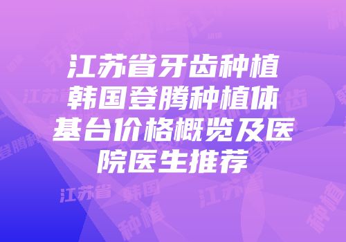 江苏省牙齿种植韩国登腾种植体基台价格概览及医院医生推荐