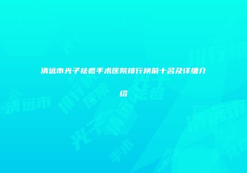 清远市光子祛痘手术医院排行榜前十名及详细介绍