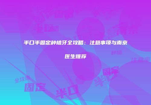 半口半固定种植牙全攻略：注意事项与南京医生推荐